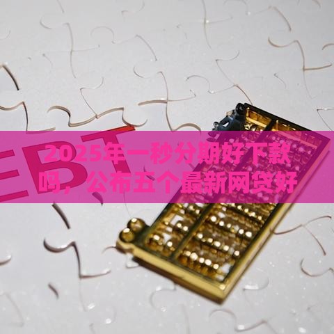 2025年一秒分期好下款吗，公布五个最新网贷好过的平台