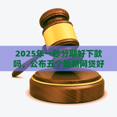 2025年一秒分期好下款吗，公布五个最新网贷好过的平台