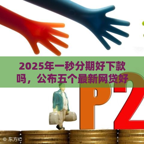 2025年一秒分期好下款吗，公布五个最新网贷好过的平台