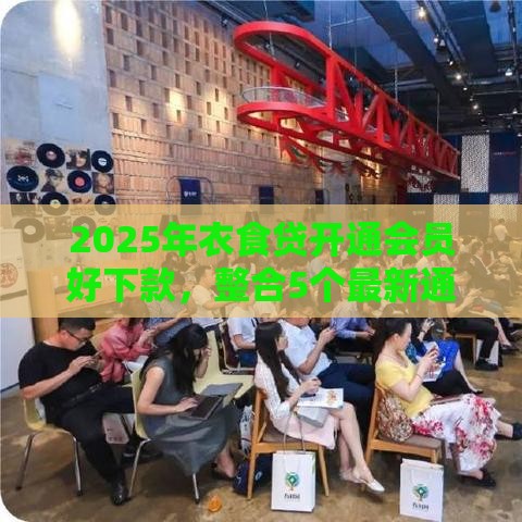 2025年衣食贷开通会员好下款，整合5个最新通过率高的小额贷款平台