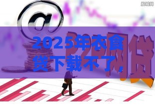 2025年衣食贷下载不了，整合五个最新哪些是正规的网贷平台