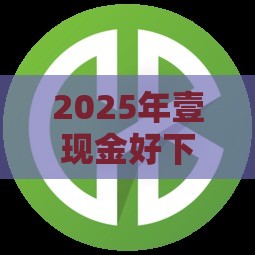 2025年壹现金好下款吗，推荐五个最新好下款的网贷平台