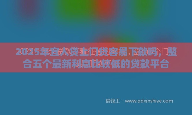 2025年宜人贷上门贷容易下款吗，整合五个最新利息比较低的贷款平台