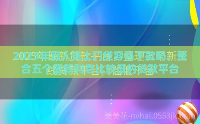 2025年宜人贷上门贷容易下款吗，整合五个最新利息比较低的贷款平台