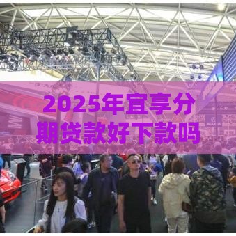 2025年宜享分期贷款好下款吗，梳理五个最新贷款平台好下款