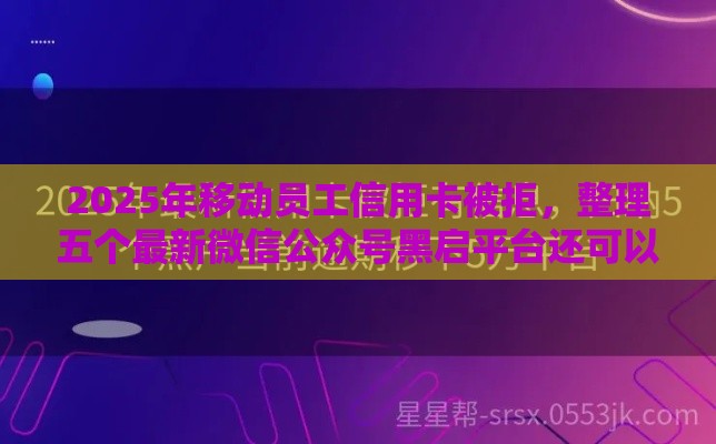 2025年移动员工信用卡被拒,整理五个最新微信公众号黑启平台还可以贷款 2025年移动员工信用卡被拒,整理五个最新微信公众号黑启平台还可以贷款