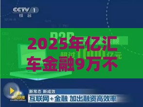 2025年亿汇车金融9万不看征信，整理五个最新中国正规网贷平台