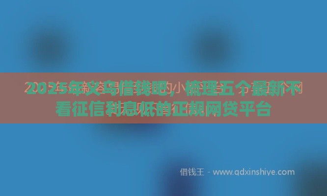 2025年义乌借钱吧，梳理五个最新不看征信利息低的正规网贷平台