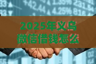 2025年义乌微信借钱怎么借，整理5个最新平台不看征信不看负债可以贷到钱