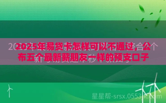 2025年易贷卡怎样可以不通过，公布五个最新薪朋友一样的预支口子