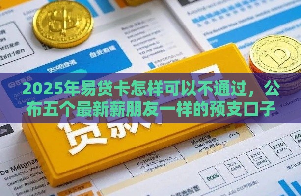2025年易贷卡怎样可以不通过，公布五个最新薪朋友一样的预支口子