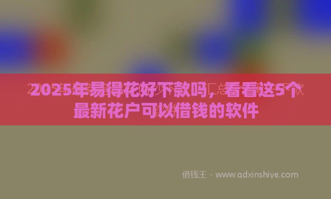 2025年易得花好下款吗，看看这5个最新花户可以借钱的软件