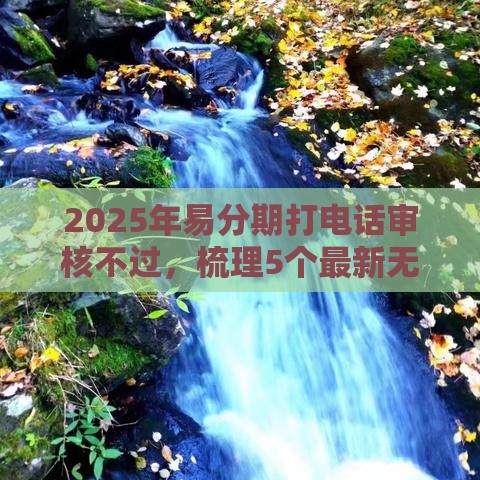 2025年易分期打电话审核不过，梳理5个最新无需个人征信的借款平台