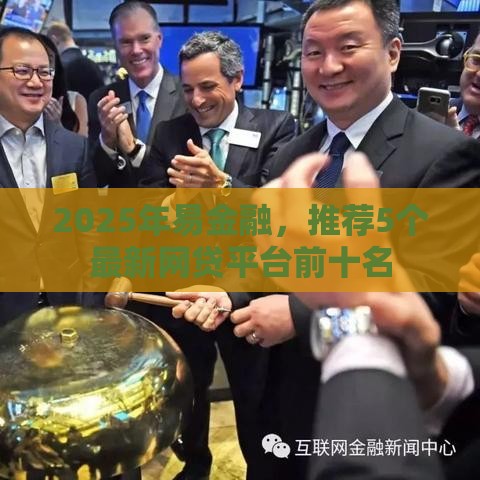 2025年易金融,推荐5个最新网贷平台前十名 2025年易金融,推荐5个最新网贷平台前十名