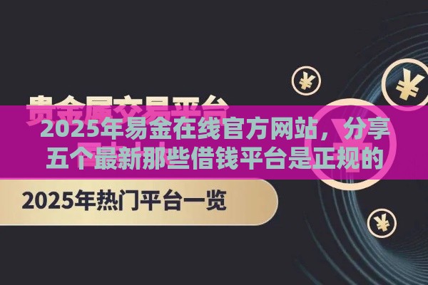 2025年易金在线官方网站，分享五个最新那些借钱平台是正规的