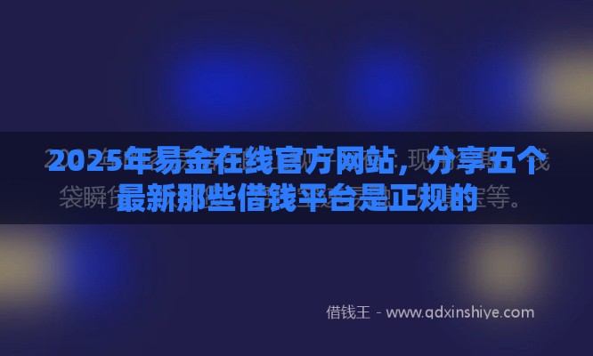 2025年易金在线官方网站，分享五个最新那些借钱平台是正规的