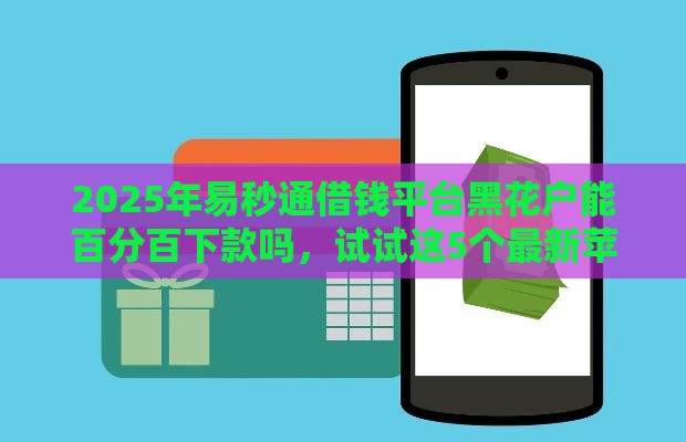 2025年易秒通借钱平台黑花户能百分百下款吗，试试这5个最新苹果手机包下款的口子