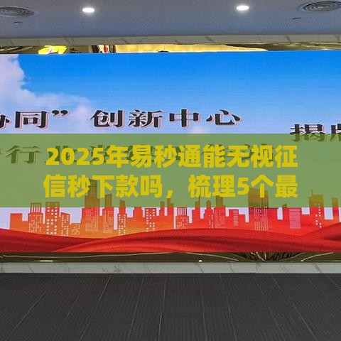 2025年易秒通能无视征信秒下款吗，梳理5个最新网贷借钱平台好