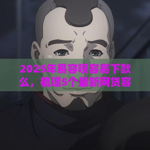 2025年易容呗容易下款么，梳理5个最新网贷容易通过的平台