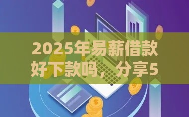 2025年易薪借款好下款吗，分享5个最新黑户能下款的借款平台