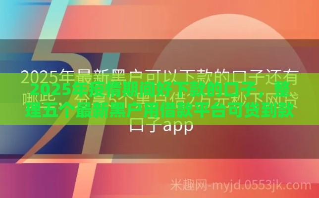 2025年疫情期间好下款的口子，整理五个最新黑户用借款平台可贷到款