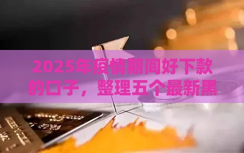 2025年疫情期间好下款的口子，整理五个最新黑户用借款平台可贷到款