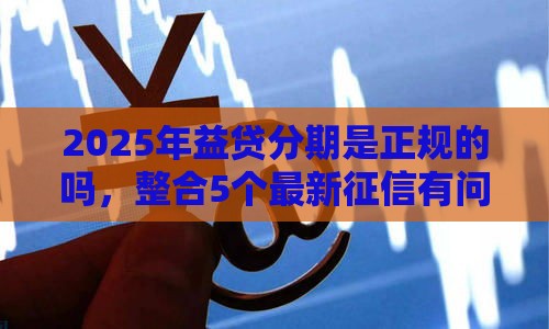 2025年益贷分期是正规的吗，整合5个最新征信有问题平台可以贷款