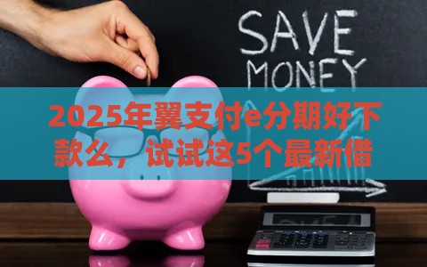 2025年翼支付e分期好下款么，试试这5个最新借1000元7天还的口子