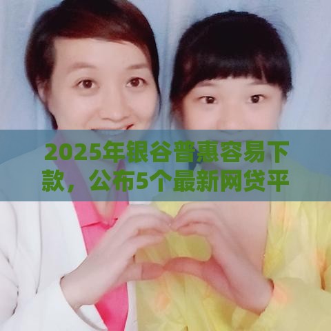 2025年银谷普惠容易下款，公布5个最新网贷平台利息低