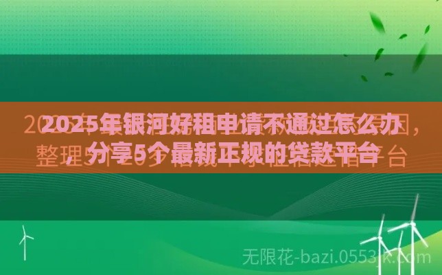 2025年银河好租申请不通过怎么办，分享5个最新正规的贷款平台