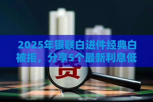 2025年银联白进件经典白被拒，分享5个最新利息低的借钱平台
