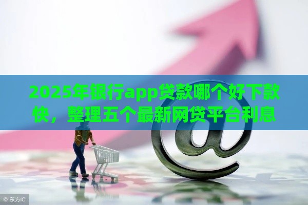 2025年银行app贷款哪个好下款快，整理五个最新网贷平台利息排行