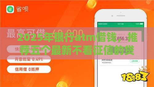 2025年银行atm借钱，推荐五个最新不看征信的贷款平台