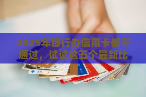 2025年银行办信用卡都不通过，试试这五个最新比较好的借钱平台