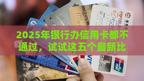 2025年银行办信用卡都不通过，试试这五个最新比较好的借钱平台