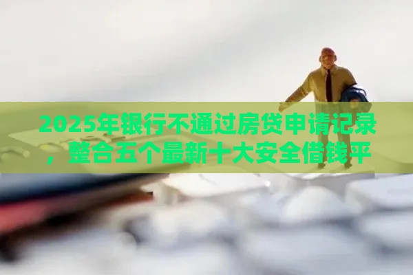 2025年银行不通过房贷申请记录，整合五个最新十大安全借钱平台
