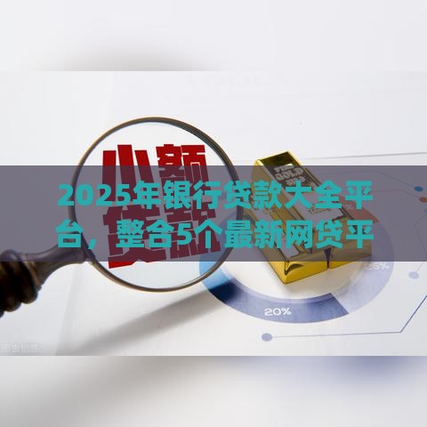 2025年银行贷款大全平台，整合5个最新网贷平台app