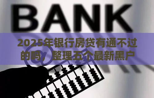 2025年银行房贷有通不过的吗，整理五个最新黑户烂户征信黑必下款的口子