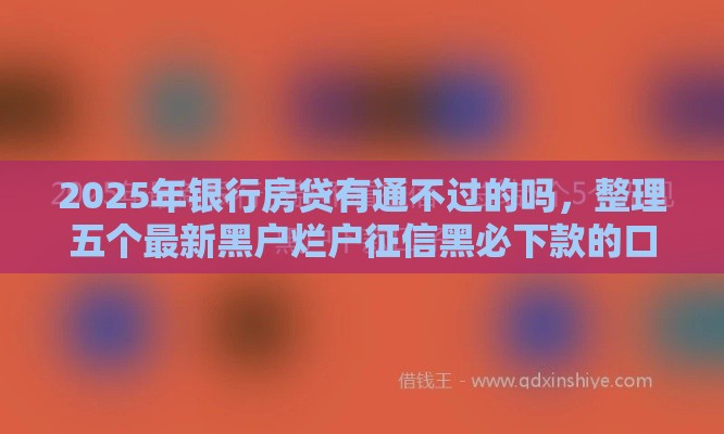 2025年银行房贷有通不过的吗，整理五个最新黑户烂户征信黑必下款的口子