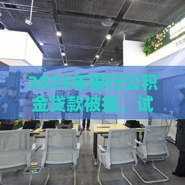 2025年银行公积金贷款被拒，试试这五个最新当前双黑逾期严重能下款的平台