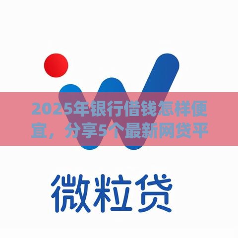 2025年银行借钱怎样便宜，分享5个最新网贷平台app