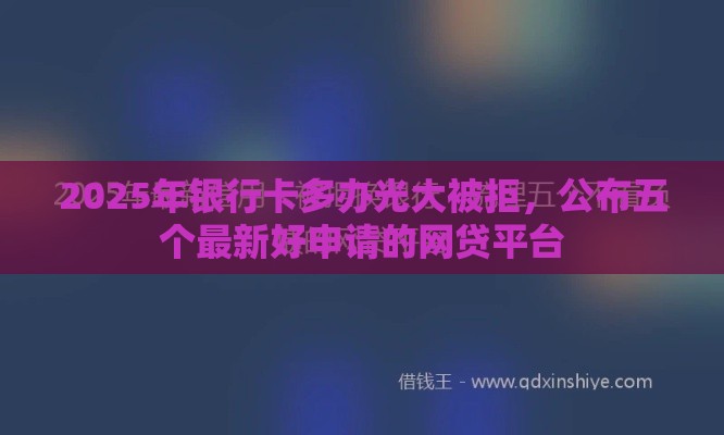 2025年银行卡多办光大被拒，公布五个最新好申请的网贷平台