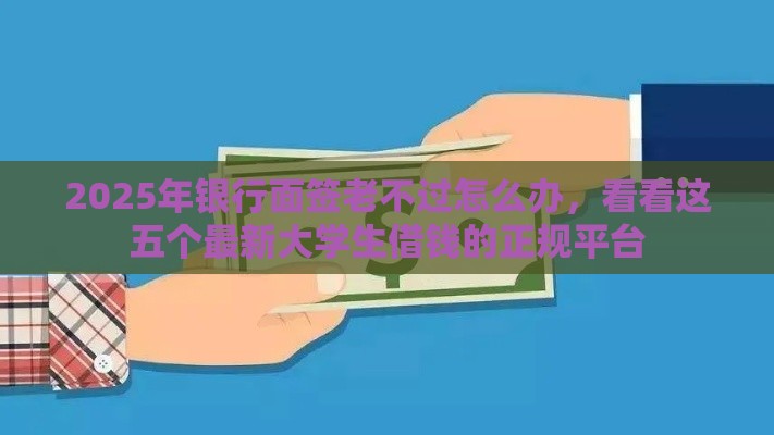 2025年银行面签老不过怎么办，看看这五个最新大学生借钱的正规平台