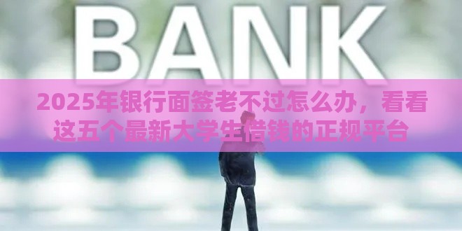 2025年银行面签老不过怎么办，看看这五个最新大学生借钱的正规平台
