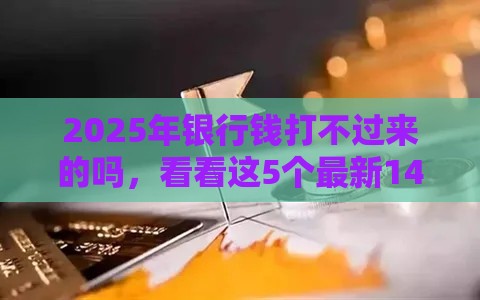2025年银行钱打不过来的吗，看看这5个最新14天借款小额口子