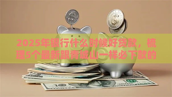 2025年银行什么时候好贷款，梳理5个最新跟青城山一样必下款的口子