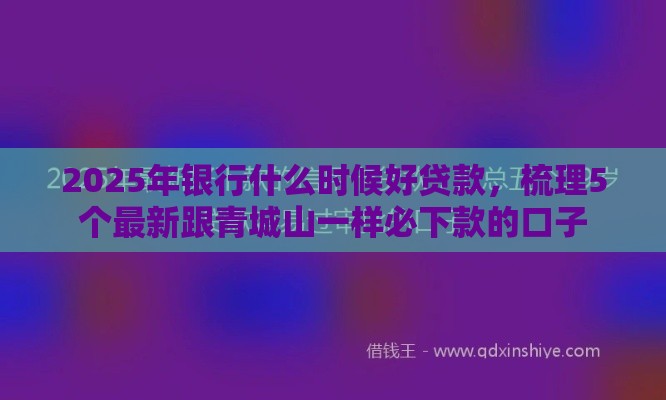 2025年银行什么时候好贷款，梳理5个最新跟青城山一样必下款的口子