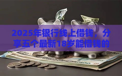 2025年银行线上借钱，分享五个最新18岁能借钱的平台