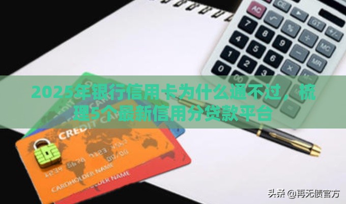 2025年银行信用卡为什么通不过，梳理5个最新信用分贷款平台
