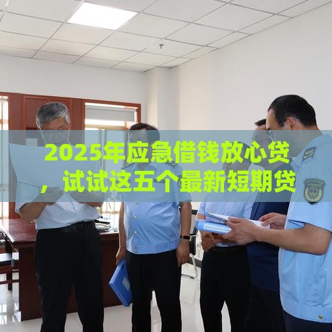 2025年应急借钱放心贷，试试这五个最新短期贷款平台